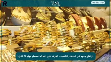 ارتفاع جديد في أسعار الذهب.. تعرف على أحدث أسعار عيار 24 الآن!